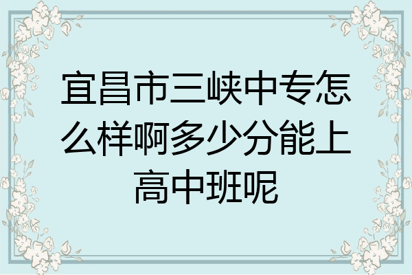 宜昌市三峡中专怎么样啊多少分能上高中班呢