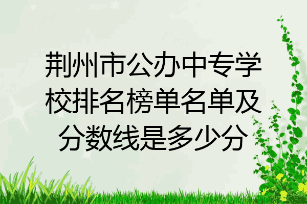 荆州市公办中专学校排名榜单名单及分数线是多少分