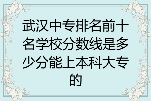 武汉中专排名前十名学校分数线是多少分能上本科大专的