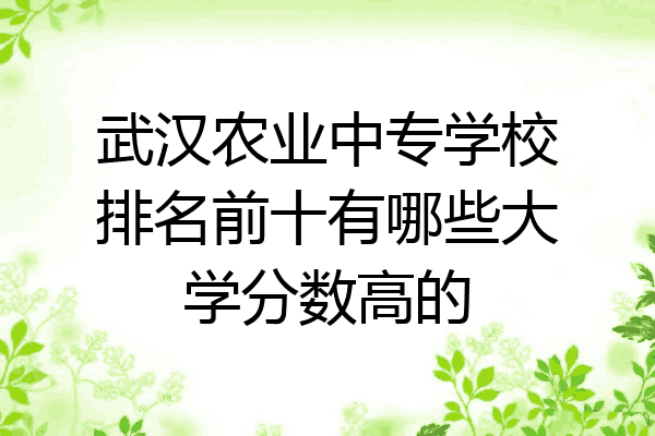 武汉农业中专学校排名前十有哪些大学分数高的