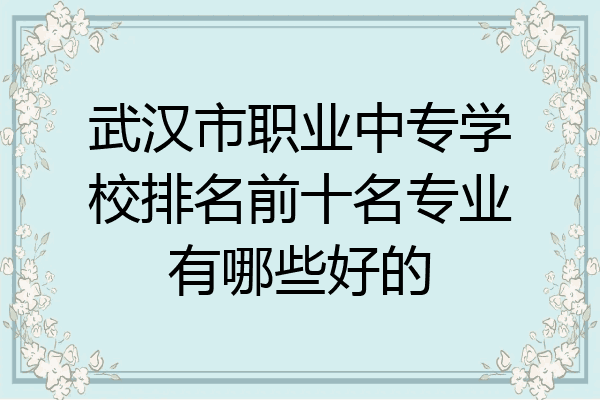 武汉市职业中专学校排名前十名专业有哪些好的