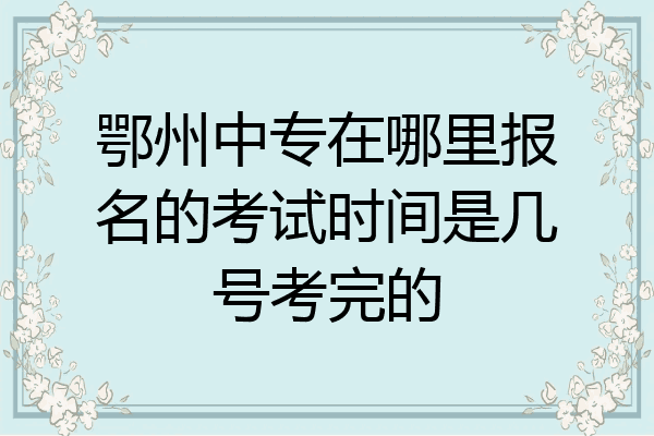 鄂州中专在哪里报名的考试时间是几号考完的