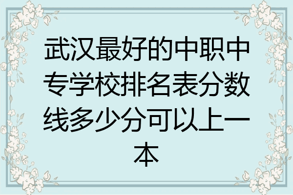 武汉最好的中职中专学校排名表分数线多少分可以上一本