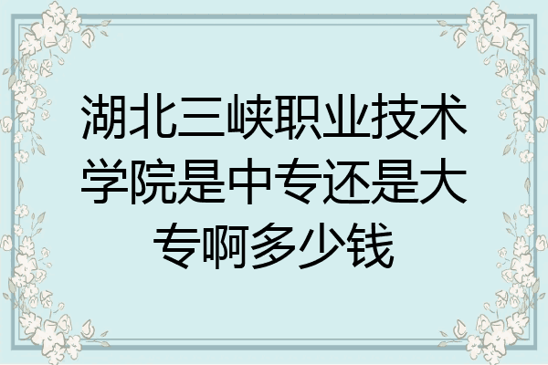 湖北三峡职业技术学院是中专还是大专啊多少钱