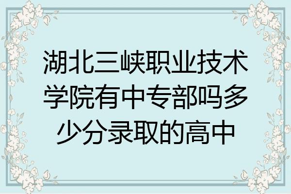 湖北三峡职业技术学院有中专部吗多少分录取的高中