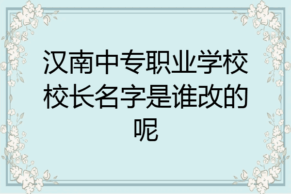 汉南中专职业学校校长名字是谁改的呢