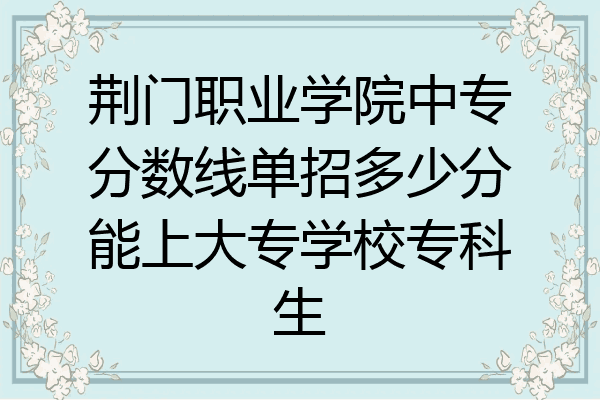 荆门职业学院中专分数线单招多少分能上大专学校专科生