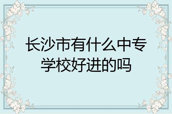 长沙市有什么中专学校好进的吗