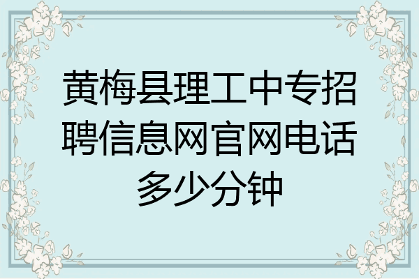 黄梅县理工中专招聘信息网官网电话多少分钟