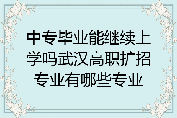 中专毕业能继续上学吗武汉高职扩招专业有哪些专业