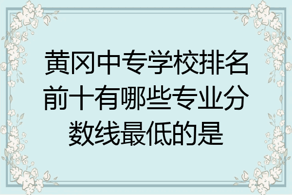 黄冈中专学校排名前十有哪些专业分数线最低的是