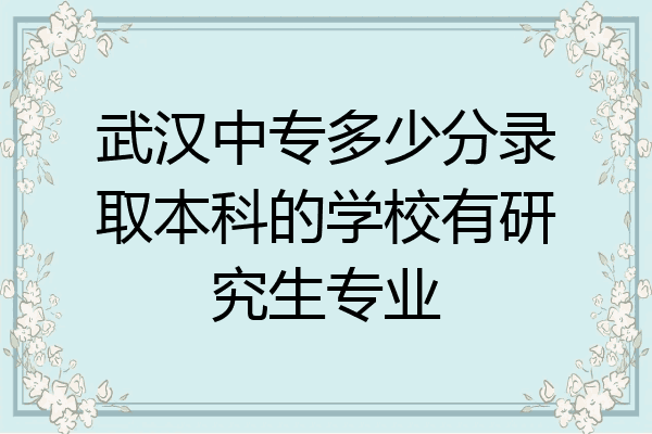 武汉中专多少分录取本科的学校有研究生专业
