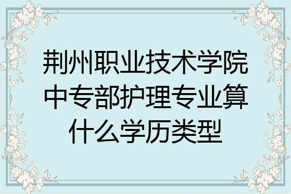荆州职业技术学院中专部护理专业算什么学历类型