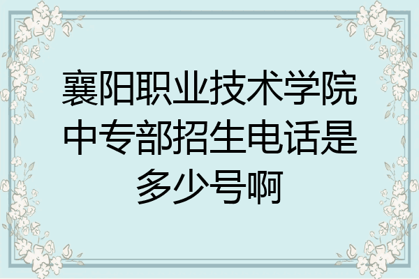 襄阳职业技术学院中专部招生电话是多少号啊
