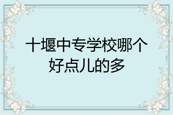 十堰中专学校哪个好点儿的多