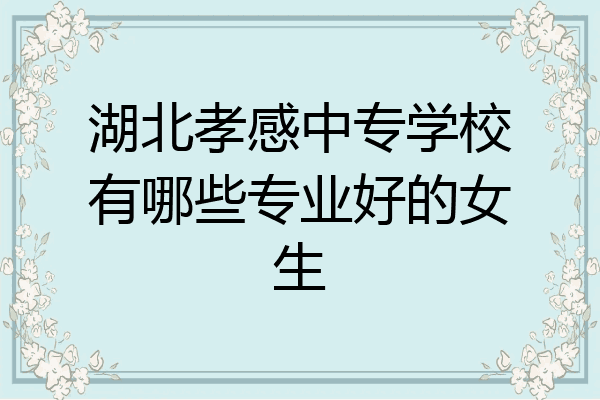 湖北孝感中专学校有哪些专业好的女生