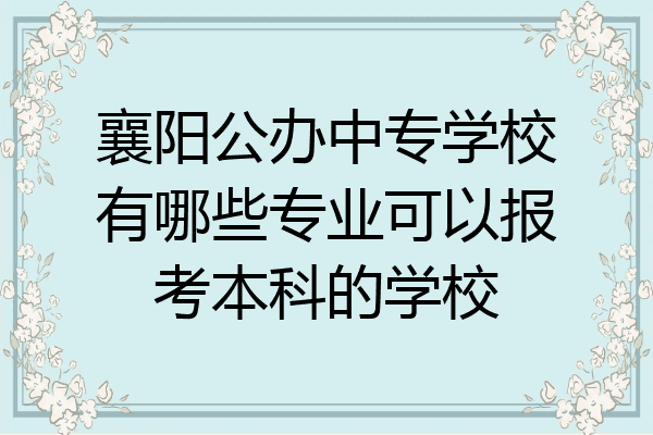 襄阳公办中专学校有哪些专业可以报考本科的学校