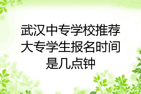 武汉中专学校推荐大专学生报名时间是几点钟