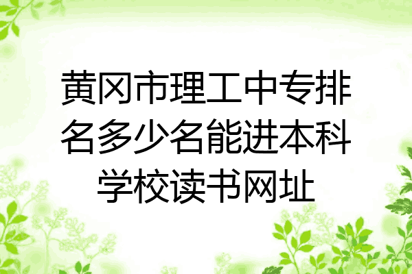 黄冈市理工中专排名多少名能进本科学校读书网址