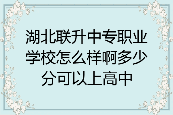 湖北联升中专职业学校怎么样啊多少分可以上高中