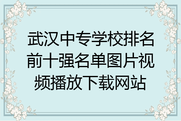 武汉中专学校排名前十强名单图片视频播放下载网站