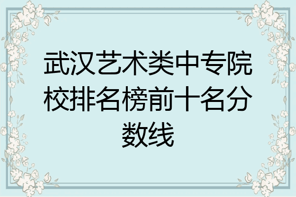 武汉艺术类中专院校排名榜前十名分数线