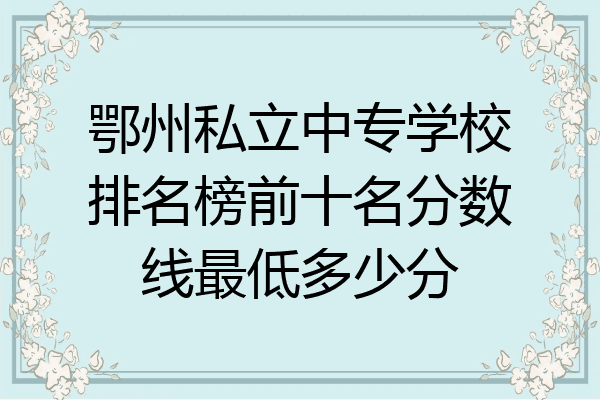 鄂州私立中专学校排名榜前十名分数线最低多少分