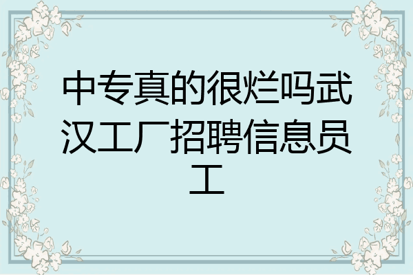 中专真的很烂吗武汉工厂招聘信息员工
