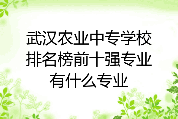 武汉农业中专学校排名榜前十强专业有什么专业