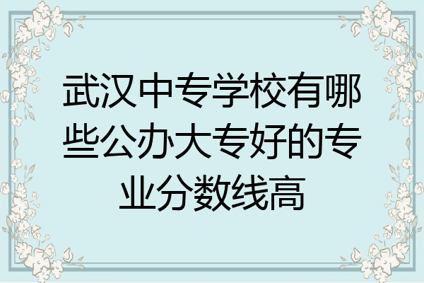 武汉中专学校有哪些公办大专好的专业分数线高
