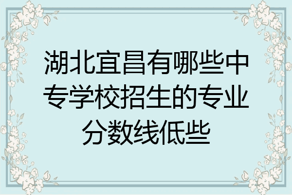 湖北宜昌有哪些中专学校招生的专业分数线低些