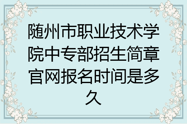 随州市职业技术学院中专部招生简章官网报名时间是多久