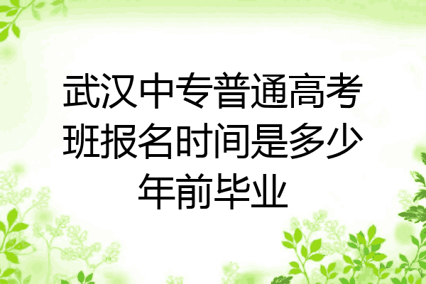 武汉中专普通高考班报名时间是多少年前毕业