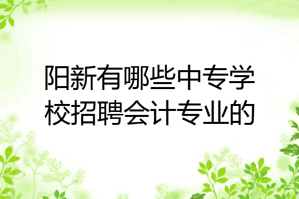 阳新有哪些中专学校招聘会计专业的