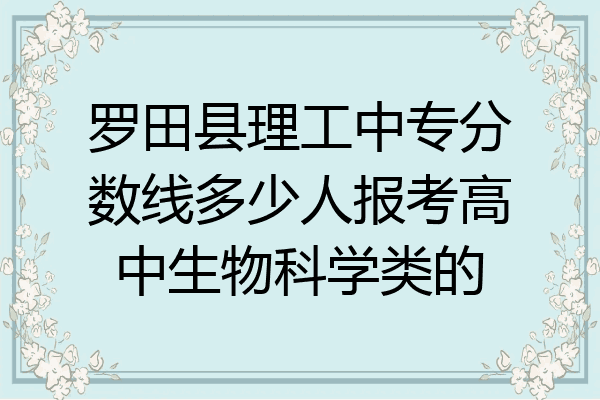 罗田县理工中专分数线多少人报考高中生物科学类的