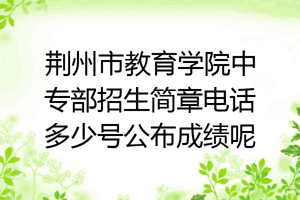 荆州市教育学院中专部招生简章电话多少号公布成绩呢