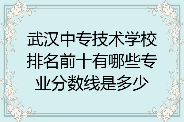 武汉中专技术学校排名前十有哪些专业分数线是多少