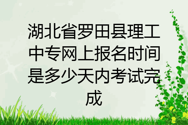 湖北省罗田县理工中专网上报名时间是多少天内考试完成