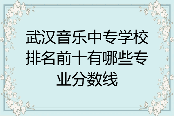武汉音乐中专学校排名前十有哪些专业分数线