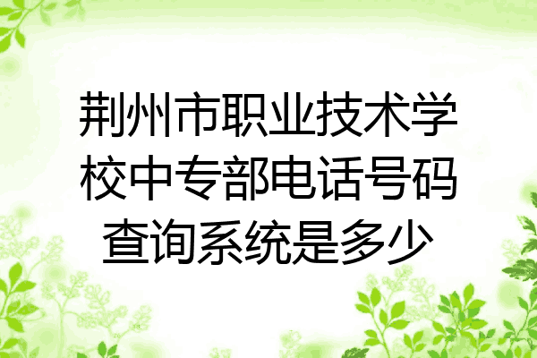 荆州市职业技术学校中专部电话号码查询系统是多少