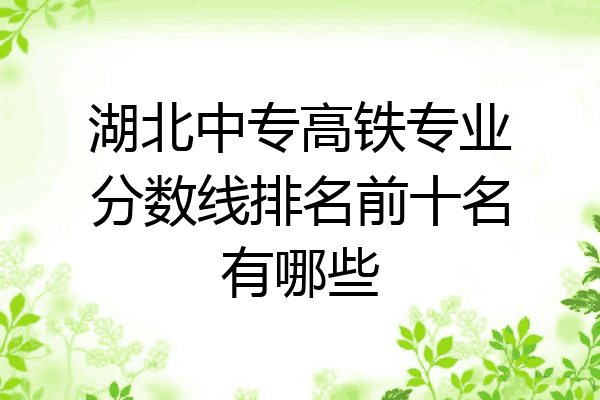 湖北中专高铁专业分数线排名前十名有哪些