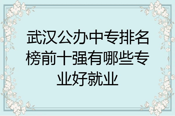 武汉公办中专排名榜前十强有哪些专业好就业