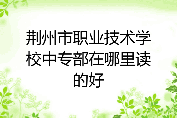 荆州市职业技术学校中专部在哪里读的好