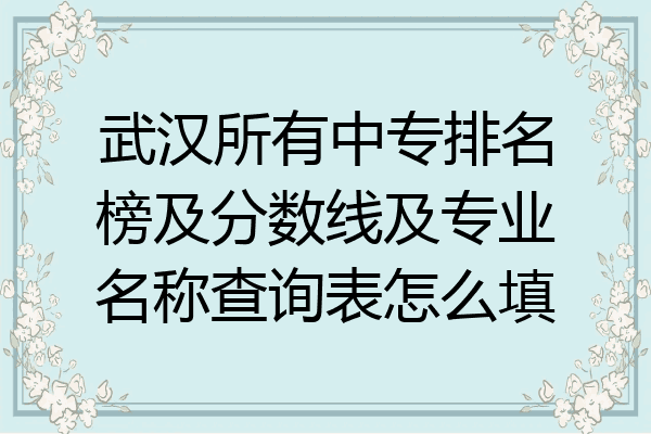 武汉所有中专排名榜及分数线及专业名称查询表怎么填