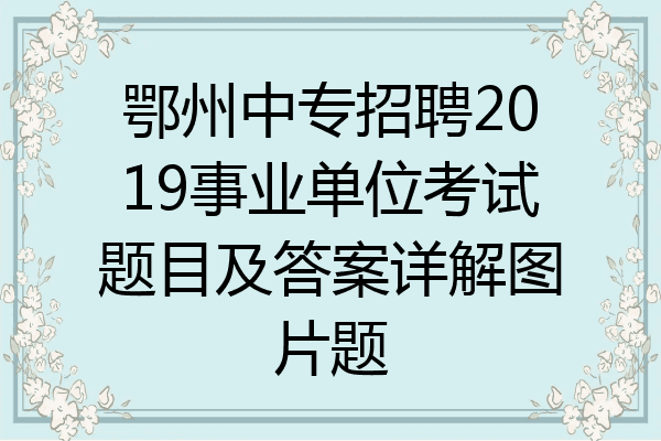 鄂州中专招聘2019事业单位考试题目及答案详解图片题