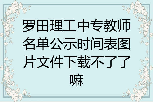 罗田理工中专教师名单公示时间表图片文件下载不了了嘛