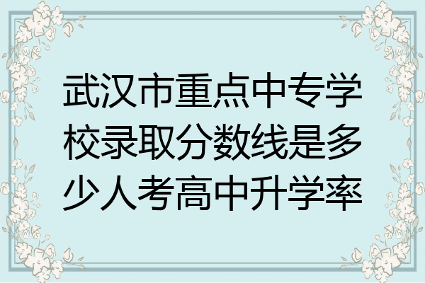 武汉市重点中专学校录取分数线是多少人考高中升学率