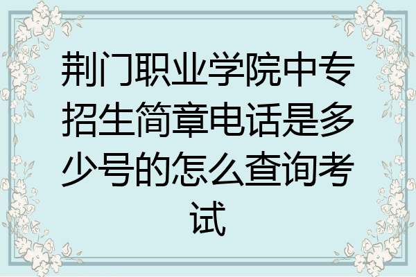 荆门职业学院中专招生简章电话是多少号的怎么查询考试