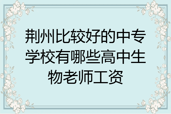 荆州比较好的中专学校有哪些高中生物老师工资