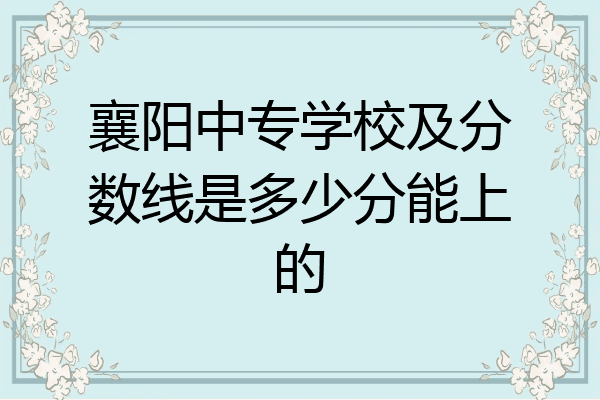 襄阳中专学校及分数线是多少分能上的